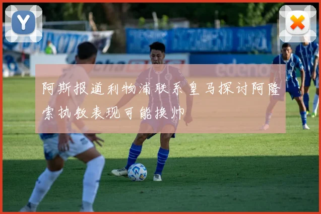 阿斯报道利物浦联系皇马探讨阿隆索执教表现可能换帅