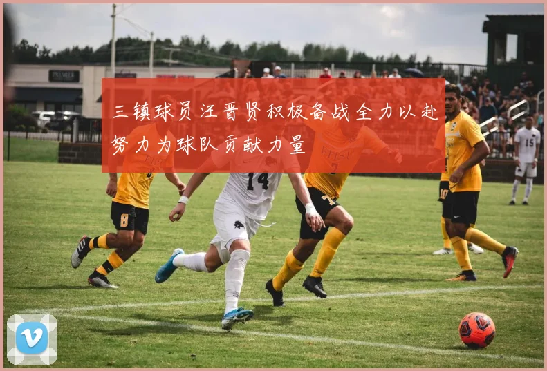 三镇球员汪晋贤积极备战全力以赴努力为球队贡献力量