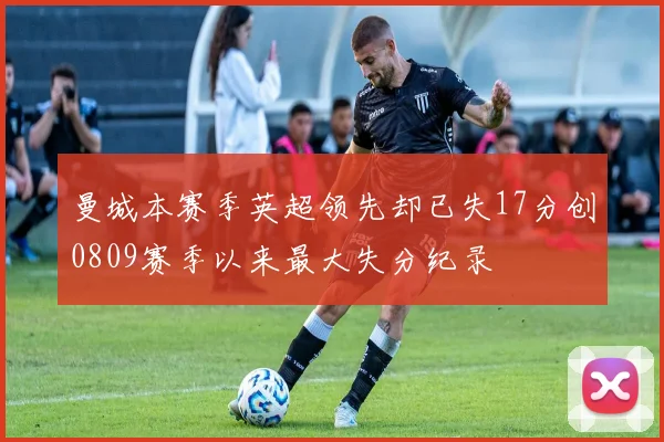 曼城本赛季英超领先却已失17分创0809赛季以来最大失分纪录