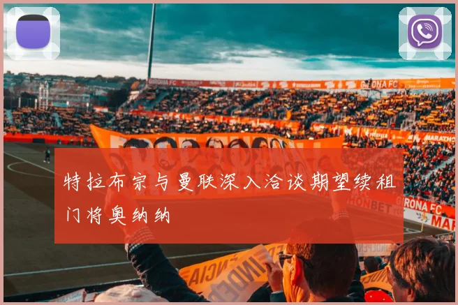 特拉布宗与曼联深入洽谈期望续租门将奥纳纳