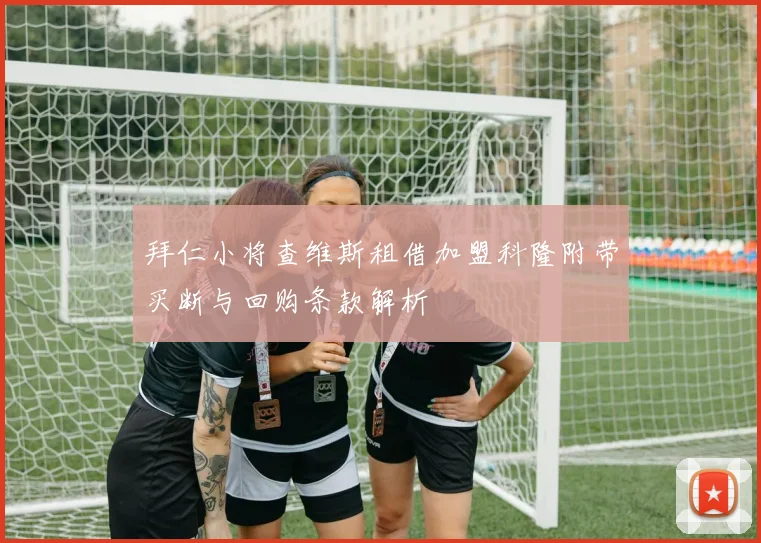 拜仁小将查维斯租借加盟科隆附带买断与回购条款解析