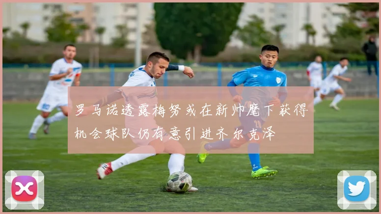 罗马诺透露梅努或在新帅麾下获得机会球队仍有意引进齐尔克泽