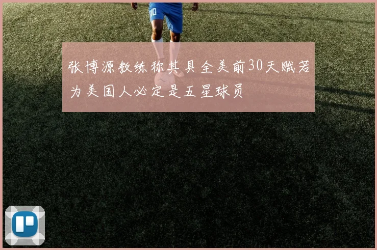张博源教练称其具全美前30天赋若为美国人必定是五星球员