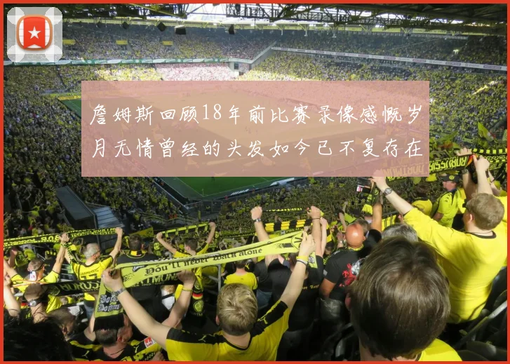 詹姆斯回顾18年前比赛录像感慨岁月无情曾经的头发如今已不复存在