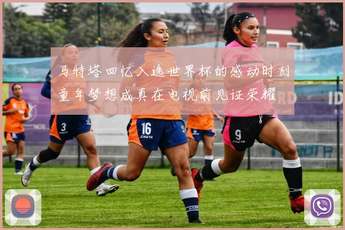 马特塔回忆入选世界杯的感动时刻童年梦想成真在电视前见证荣耀