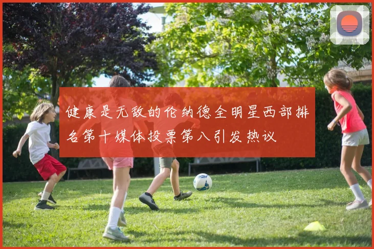 健康是无敌的伦纳德全明星西部排名第十媒体投票第八引发热议