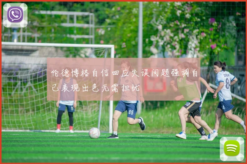 伦德博格自信回应失误问题强调自己表现出色无需担忧