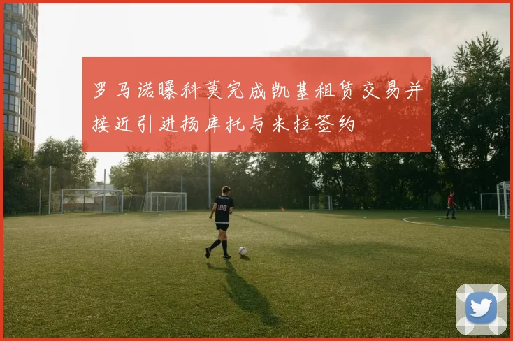 罗马诺曝科莫完成凯基租赁交易并接近引进扬库托与米拉签约