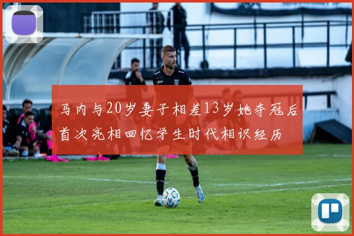 马内与20岁妻子相差13岁她夺冠后首次亮相回忆学生时代相识经历