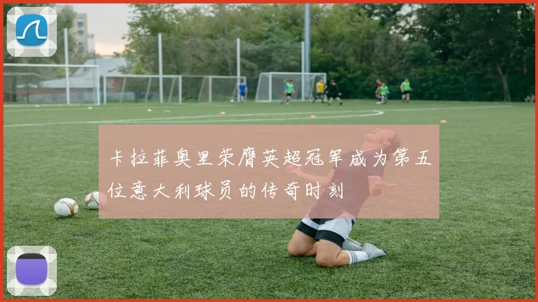 卡拉菲奥里荣膺英超冠军成为第五位意大利球员的传奇时刻