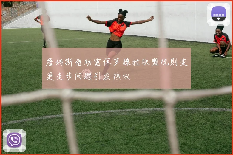 詹姆斯借助富保罗操控联盟规则变更走步问题引发热议