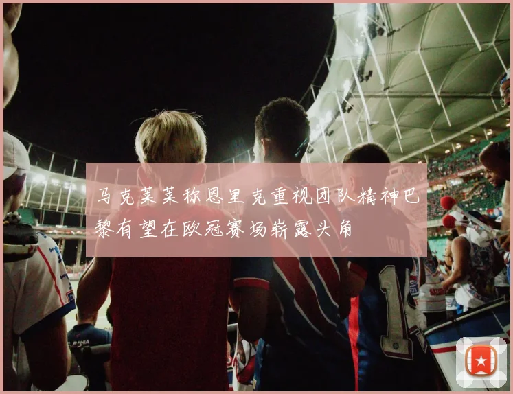 马克莱莱称恩里克重视团队精神巴黎有望在欧冠赛场崭露头角