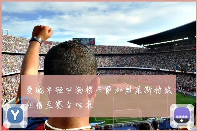 曼城年轻中场穆卡萨加盟莱斯特城租借至赛季结束