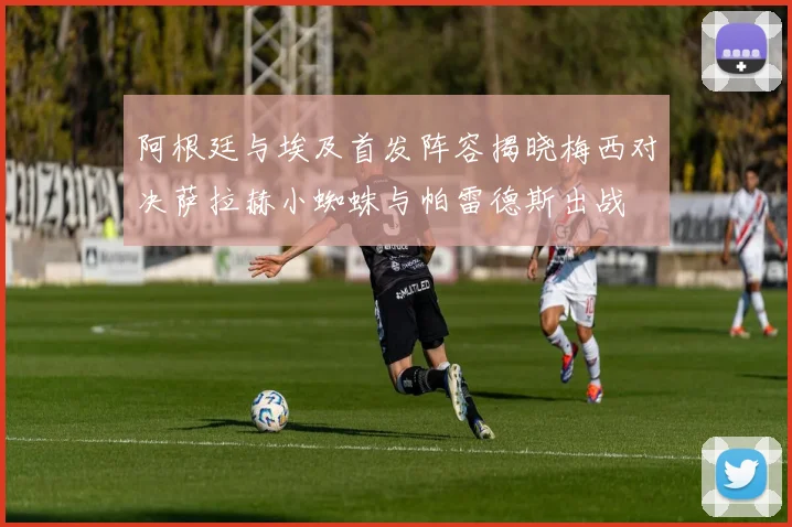 阿根廷与埃及首发阵容揭晓梅西对决萨拉赫小蜘蛛与帕雷德斯出战