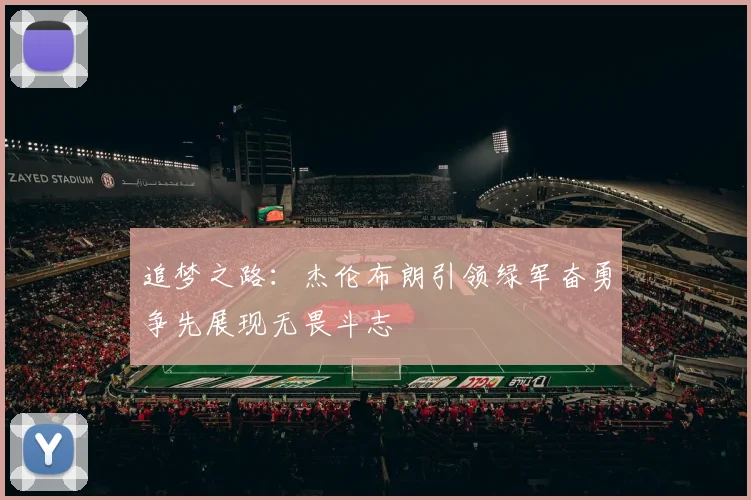 追梦之路：杰伦布朗引领绿军奋勇争先展现无畏斗志