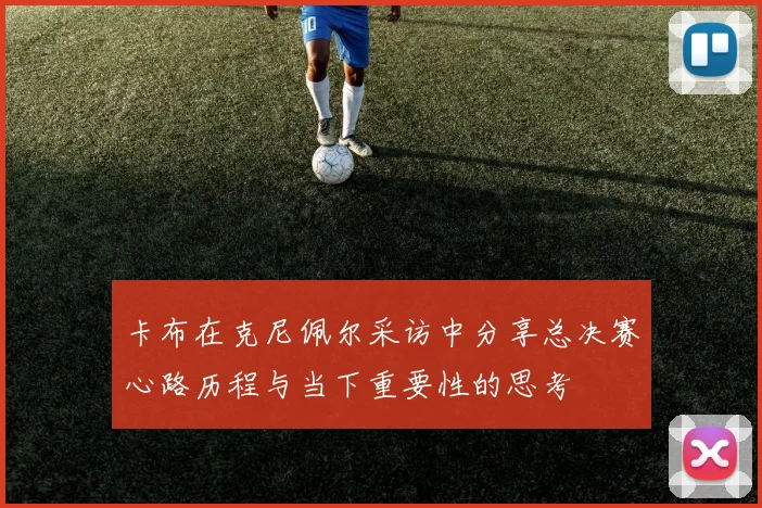 卡布在克尼佩尔采访中分享总决赛心路历程与当下重要性的思考