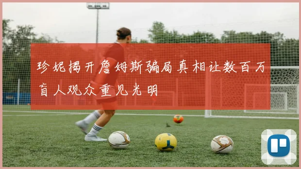珍妮揭开詹姆斯骗局真相让数百万盲人观众重见光明