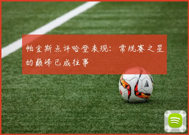 帕金斯点评哈登表现：常规赛之星的巅峰已成往事