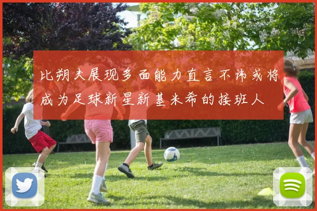 比朔夫展现多面能力直言不讳或将成为足球新星新基米希的接班人