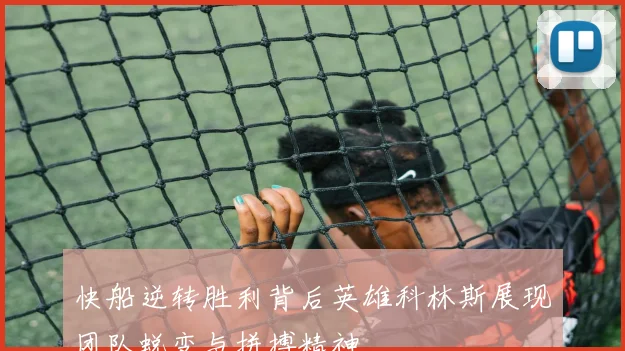 快船逆转胜利背后英雄科林斯展现团队蜕变与拼搏精神