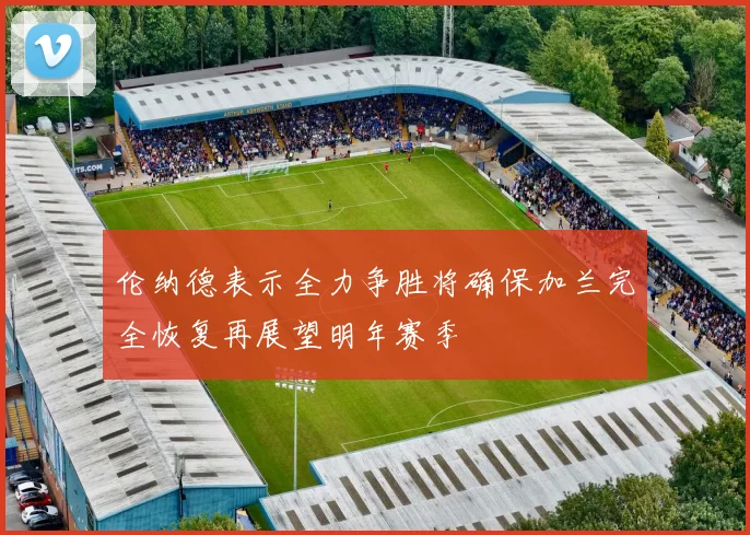 伦纳德表示全力争胜将确保加兰完全恢复再展望明年赛季