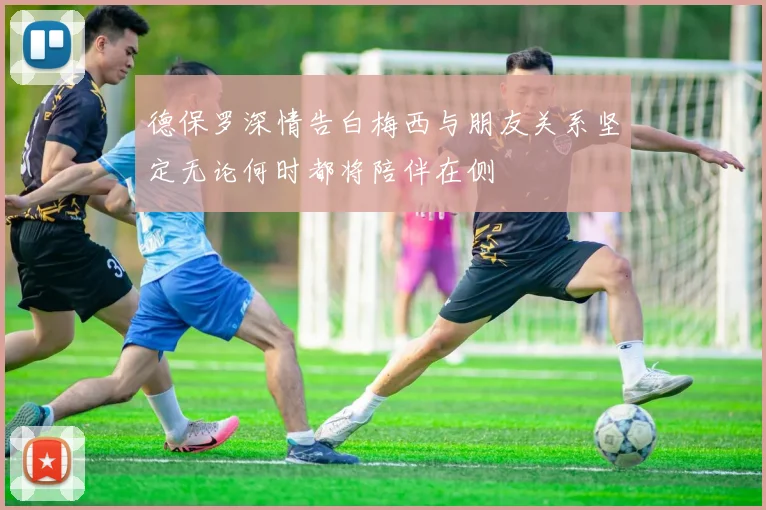 德保罗深情告白梅西与朋友关系坚定无论何时都将陪伴在侧