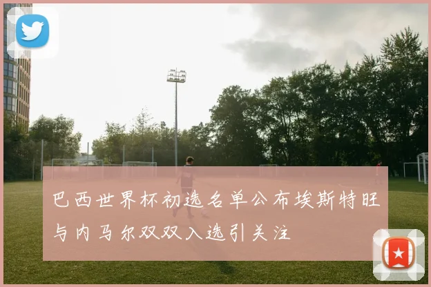 巴西世界杯初选名单公布埃斯特旺与内马尔双双入选引关注