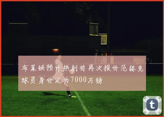 布莱顿预计热刺将再次报价范赫克球员身价定为7000万镑