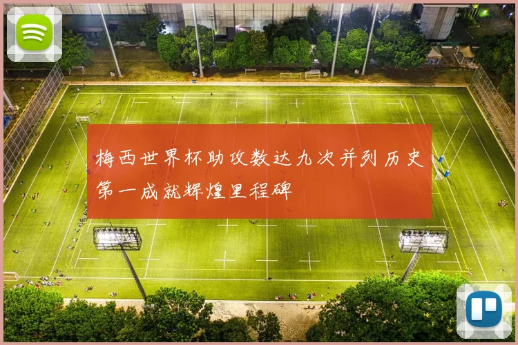 梅西世界杯助攻数达九次并列历史第一成就辉煌里程碑