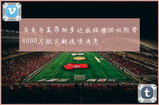 马竞与莱昂纳多达成租借协议附带4000万欧买断选项消息