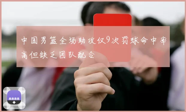 中国男篮全场助攻仅9次罚球命中率高但缺乏团队配合