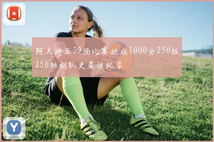 阿夫迪亚39场比赛达成1000分250板250助创队史最快纪录