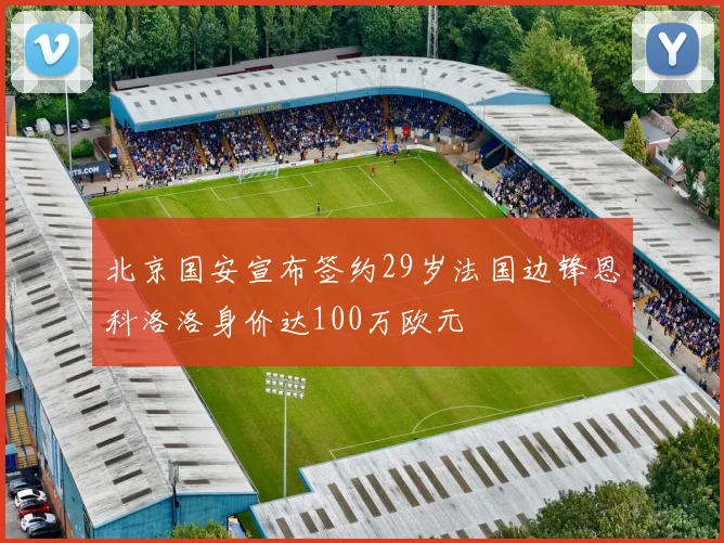 北京国安宣布签约29岁法国边锋恩科洛洛身价达100万欧元