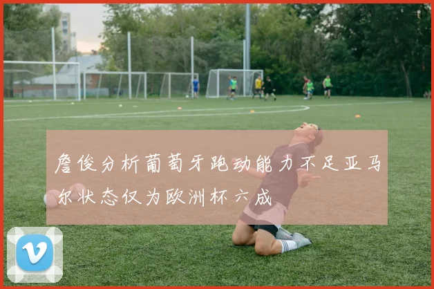 詹俊分析葡萄牙跑动能力不足亚马尔状态仅为欧洲杯六成